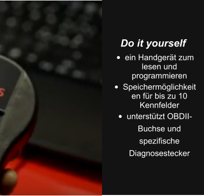 Do it yourself •	ein Handgerät zum lesen und programmieren •	Speichermöglichkeiten für bis zu 10 Kennfelder •	unterstützt OBDII-Buchse und spezifische Diagnosestecker